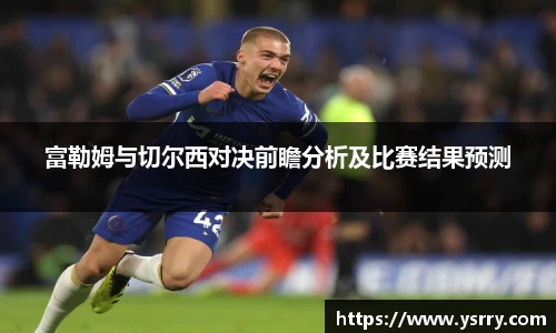 富勒姆与切尔西对决前瞻分析及比赛结果预测