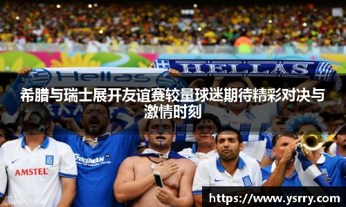 希腊与瑞士展开友谊赛较量球迷期待精彩对决与激情时刻